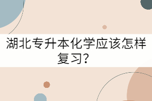 湖北專升本化學(xué)應(yīng)該怎樣復(fù)習(xí)？