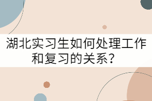 湖北實(shí)習(xí)生如何處理工作和復(fù)習(xí)的關(guān)系？
