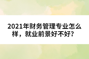 2021年財務管理專業(yè)怎么樣，就業(yè)前景好不好？