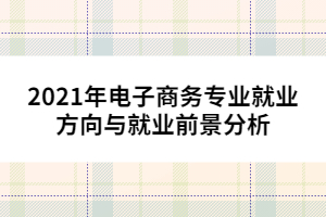 2021年電子商務專業(yè)就業(yè)方向與就業(yè)前景分析
