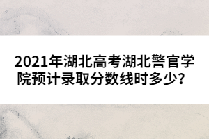 2021年湖北高考湖北警官學院預計錄取分數(shù)線時多少？
