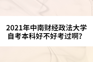 2021年中南財經(jīng)政法大學(xué)自考本科好不好考過??？