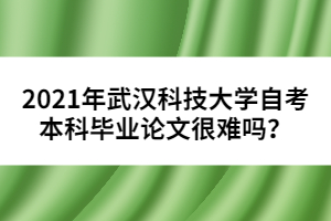 2021年武漢科技大學(xué)自考本科畢業(yè)論文很難嗎？