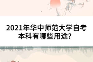 2021年華中師范大學(xué)自考本科有哪些用途？