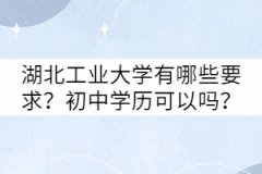 湖北工業(yè)大學(xué)成考有哪些要求？初中學(xué)歷可以嗎？