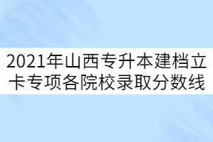 2021年山西專升本錄取建檔立卡專項批各院校分?jǐn)?shù)線