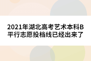 2021年湖北高考藝術本科B平行志愿投檔線已經出來了