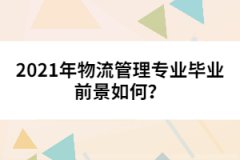 2021年物流管理專(zhuān)業(yè)畢業(yè)前景如何？