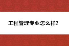 工程管理專(zhuān)業(yè)怎么樣？