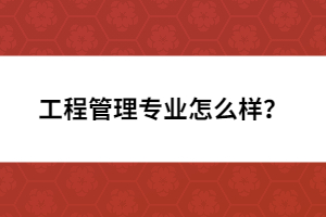 工程管理專業(yè)怎么樣？