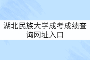 湖北民族大學成考成績查詢網址入口