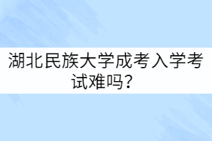 湖北民族大學(xué)成考入學(xué)考試難嗎？