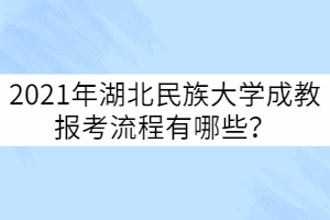 2021年湖北民族大學(xué)成教報(bào)考流程有哪些？