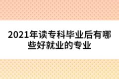 2021年讀專科畢業(yè)后有哪些好就業(yè)的專業(yè)