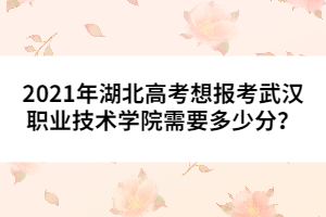2021年湖北高考想報考武漢職業(yè)技術(shù)學院需要多少分？