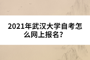 2021年武漢大學(xué)自考怎么網(wǎng)上報(bào)名？