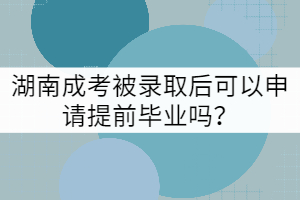 湖南成考被錄取后可以申請?zhí)崆爱厴I(yè)嗎？