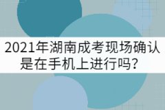 2021年湖南成考現(xiàn)場確認是在手機上進行嗎？