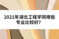 2021年湖北工程學(xué)院哪些專業(yè)比較好？