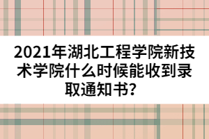 2021年湖北工程學(xué)院新技術(shù)學(xué)院什么時候能收到錄取通知書？