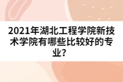 2021年湖北工程學(xué)院新技術(shù)學(xué)院有哪些比較好的專業(yè)？