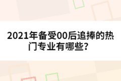 2021年備受00后追捧的熱門專業(yè)有哪些？