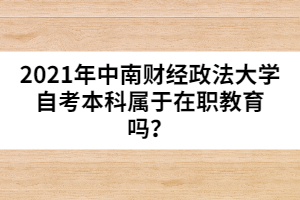 2021年中南財經(jīng)政法大學自考本科屬于在職教育嗎？