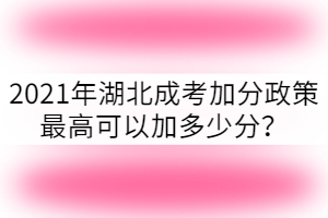 2021年湖北成考加分政策最高可以加多少分？