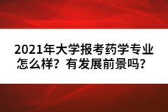 2021年大學(xué)報(bào)考藥學(xué)專業(yè)怎么樣？有發(fā)展前景嗎？