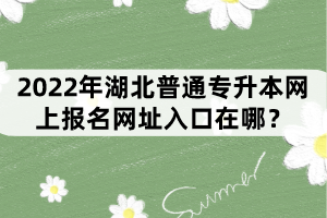 2022年湖北普通專升本網(wǎng)上報(bào)名網(wǎng)址入口在哪？