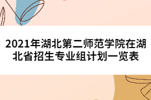 2021年湖北第二師范學(xué)院在湖北省招生專業(yè)組計(jì)劃一覽表