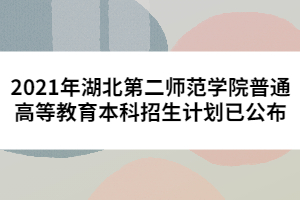 2021年湖北第二師范學院普通高等教育本科招生計劃已公布