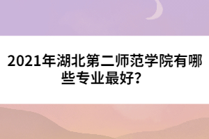 2021年湖北第二師范學(xué)院有哪些專業(yè)最好？