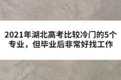 2021年湖北高考比較冷門的5個(gè)專業(yè)，但畢業(yè)后非常好找工作