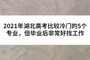 2021年湖北高考比較冷門的5個(gè)專業(yè)，但畢業(yè)后非常好找工作