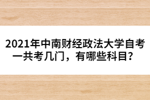 2021年中南財經(jīng)政法大學自考一共考幾門，有哪些科目？