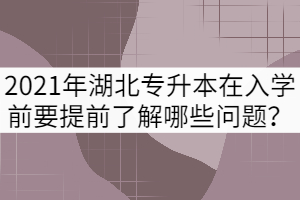 2021年湖北專升本新生在入學前要提前了解哪些問題？