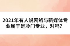 2021年有人說網(wǎng)絡(luò)與新媒體專業(yè)屬于是冷門專業(yè)，對嗎？