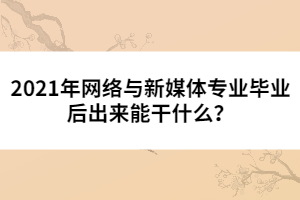 2021年網(wǎng)絡(luò)與新媒體專業(yè)畢業(yè)后出來能干什么？