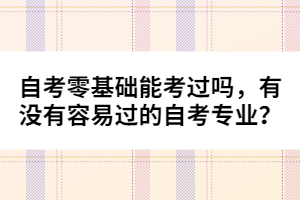 自考零基礎能考過嗎，有沒有容易過的自考專業(yè)？