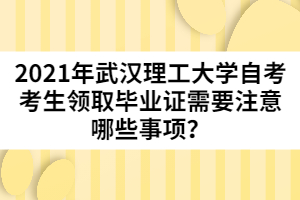 2021年武漢理工大學自考考生領(lǐng)取畢業(yè)證需要注意哪些事項？