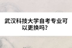 武漢科技大學自考專業(yè)可以更換嗎？