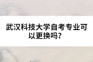 武漢科技大學(xué)自考專業(yè)可以更換嗎？
