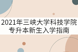 2021年三峽大學科技學院專升本新生入學指南