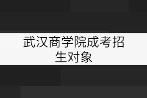 武漢商學(xué)院成考招生對(duì)象