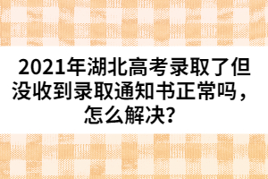 2021年湖北高考錄取了但沒收到錄取通知書正常嗎，怎么解決？