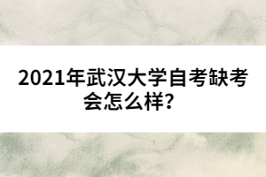 2021年武漢大學自考缺考會怎么樣？