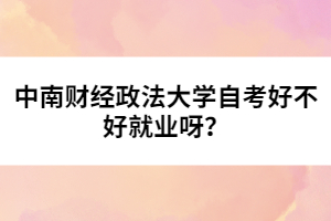 中南財(cái)經(jīng)政法大學(xué)自考好不好就業(yè)呀？