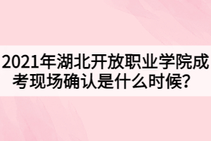 2021年湖北開放職業(yè)學(xué)院成考現(xiàn)場確認是什么時候？