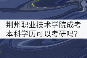 荊州職業(yè)技術(shù)學(xué)院成考本科學(xué)歷可以考研嗎？